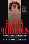 Faust's Metropolis: A History of Berlin - Alexandra Richie