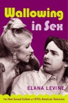 Wallowing in Sex: The New Sexual Culture of 1970s American Television - Elana Levine