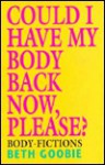 Could I Have My Body Back Now, Please: Body Fictions - Beth Goobie