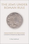 The Jews Under Roman Rule: From Pompey To Diocletian: A Study In Political Relations - E. Mary Smallwood