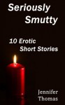 Seriously Smutty: 10 Erotic Short Stories (Erotica for Women) - Jennifer Thomas