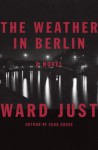 The Weather in Berlin: A Novel - Ward Just