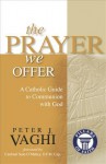 The Prayer We Offer: A Catholic Guide to Communion with God - Peter J. Vaghi, Sean O'Malley