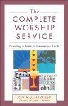 Complete Worship Service, The: Creating a Taste of Heaven on Earth - Kevin J. Navarro, Robert Webber