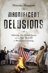 Magnificent Delusions: Pakistan, the United States, and an Epic History of Misunderstanding - Husain Haqqani