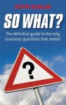 So What: The Definitive Guide to the Only Business Questions That Matter - Kevin Duncan