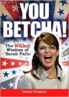 You Betcha!: The Witless Wisdom of Sarah Palin - Leland Gregory