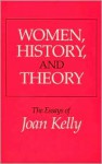 Women, History, and Theory: The Essays of Joan Kelly - Joan Kelly