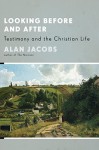 Looking Before and After: Testimony and the Christian Life - Alan Jacobs