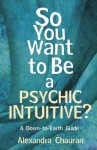 So You Want to Be a Psychic Intuitive?: A Down-to-Earth Guide - Alexandra Chauran