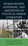 Human Rights, Suffering, and Aesthetics in Political Prison Literature - Yenna Wu, Ramsey Scott, Susan Slyomovics, Eugenio Di Stefano, R. Shareah Taleghani, Philip F. Williams