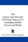 The Letters and the Life of Francis Bacon V7: Including All His Occasional Works - Francis Bacon, James Spedding