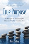 True Purpose: 12 Strategies for Discovering the Difference You Are Meant to Make - Tim Kelley