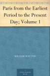 Paris from the Earliest Period to the Present Day; Volume 1 - William Walton