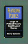 Regarding Politics: Essays on Political Theory, Stability, and Change - Harry Eckstein