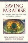 Saving Paradise: How Christianity Traded Love of This World for Crucifixion and Empire - Rita Nakashima Brock, Rebecca Ann Parker