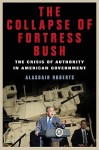 The Collapse of Fortress Bush: The Crisis of Authority in American Government - Alasdair Roberts