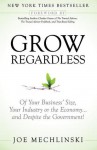 Grow Regardless: Of Your Business' Size, Your Industry or the Economy and Despite the Government! - Joe Mechlinski, Charles Green