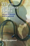 When Sickness Heals: The Place of Religious Belief in Healthcare - Siroj Sorajjakool