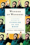 Wonder of Wonders: A Cultural History of Fiddler on the Roof - Alisa Solomon