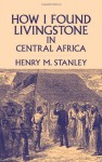 How I Found Livingstone in Central Africa - Henry M. Stanley