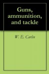 Guns, ammunition, and tackle - W. E. Carlin, Horace Kephart, Albert William Money, Abraham Lincoln Artman Himmelwright, John Harrington Keene