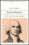 James Madison and the Creation of the American Republic - Jack N. Rakove, Oscar Handlin