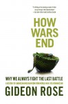 How Wars End: Why We Always Fight the Last Battle - Gideon Rose