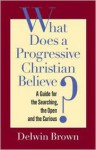 What Does a Progressive Christian Believe?: A Guide for the Searching, the Open, and the Curious - Delwin Brown