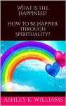 What is the Happiness?How to be Happier through Spirituality? - Ashley K. Williams