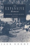 The Expansive Moment: The Rise of Social Anthropology in Britain and Africa 1918 1970 - Jack Goody