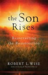 The Son Rises: Resurrecting the Resurrection - Robert L. Wise