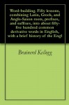 Word-building. Fifty lessons, combining Latin, Greek, and Anglo-Saxon roots, prefixes, and suffixes, into about fifty-five hundred common derivative words in English, with a brief history of the English language - Brainerd Kellogg