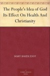 The People's Idea of God Its Effect On Health And Christianity - Mary Baker Eddy