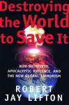 Destroying the World to Save It: Aum Shinrikyo, Apocalyptic Violence, and the New Global Terrorism - Robert Jay Lifton