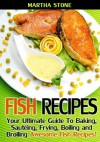 Fish Recipes: Your Ultimate Guide To Baking, Sautéing, Frying, Boiling and Broiling Awesome Fish Recipes! - Martha Stone