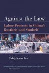 Against the Law: Labor Protests in China�s Rustbelt and Sunbelt - Ching Kwan Lee