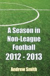 A Season in Non-League Football 2012-2013 - Andrew Smith