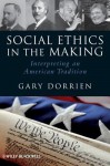 Social Ethics in the Making: Interpreting an American Tradition - Gary J. Dorrien