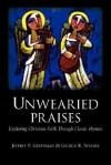 Unwearied Praises: Exploring Christian Faith Through Classic Hymns - Jeffrey P. Greenman, George R. Sumner