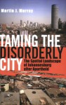 Taming the Disorderly City: The Spatial Landscape of Johannesburg after Apartheid - Martin J. Murray