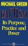 Baptism: Its Purpose, Practice and Power - Michael Green