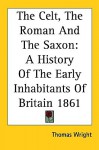 The Celt, the Roman and the Saxon: A History of the Early Inhabitants of Britain 1861 - Thomas Wright