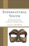 Supernatural Youth: The Rise of the Teen Hero in Literature and Popular Culture - Jes Battis, Alissa Burger, Alison Ching, Cary Elza