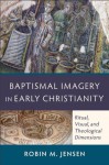 Baptismal Imagery in Early Christianity: Ritual, Visual, and Theological Dimensions - Robin M. Jensen