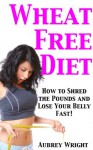 Wheat Free Diet: How to Shred the Pounds and Lose Your Belly Fast! - Aubrey Wright