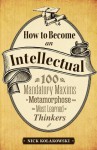 How to Become an Intellectual: 100 Mandatory Maxims to Metamorphose into the Most Learned of Thinkers - Nick Kolakowski