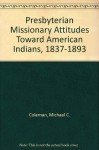 Presbyterian Missionary Attitudes Toward American Indians, 1837-1893 - Michael C. Coleman