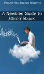 A Newbies Guide to Chromebook: A Beginners Guide to Chrome OS and Cloud Computing - Minute Help Guides