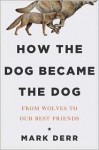 How the Dog Became the Dog: From Wolves to Our Best Friends - Mark Derr